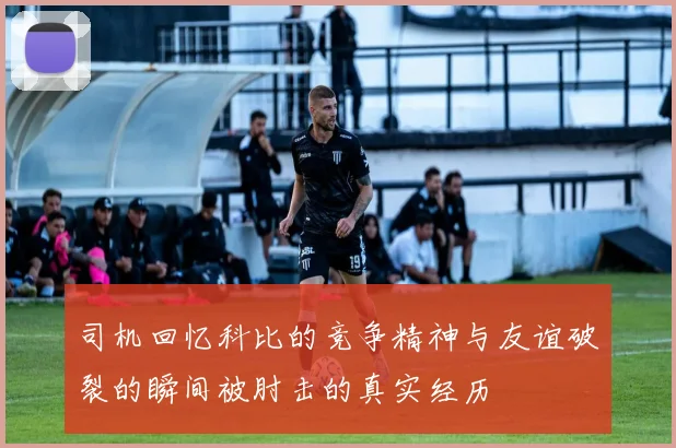 司机回忆科比的竞争精神与友谊破裂的瞬间被肘击的真实经历