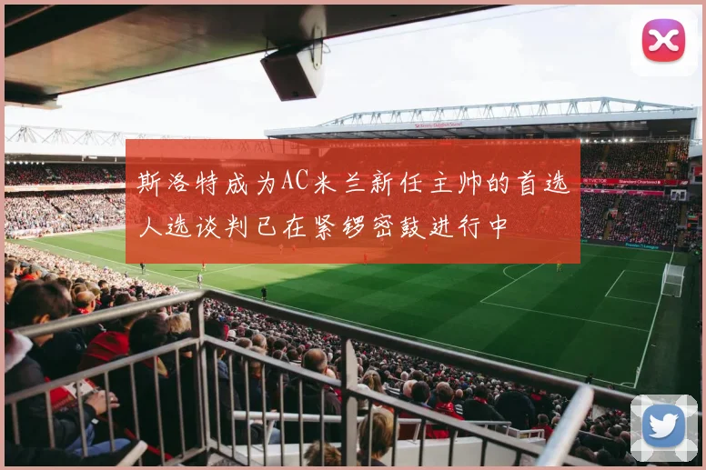 斯洛特成为AC米兰新任主帅的首选人选谈判已在紧锣密鼓进行中