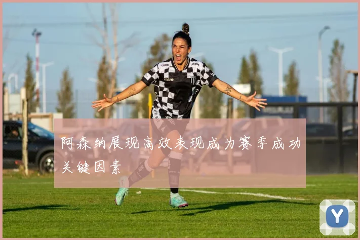 阿森纳展现高效表现成为赛季成功关键因素