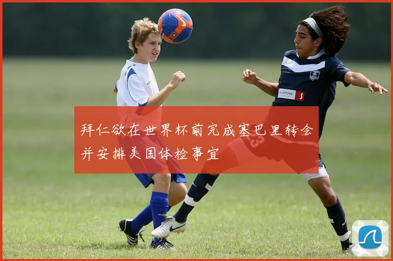 拜仁欲在世界杯前完成塞巴里转会并安排美国体检事宜