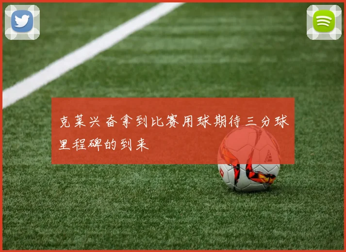 克莱兴奋拿到比赛用球期待三分球里程碑的到来