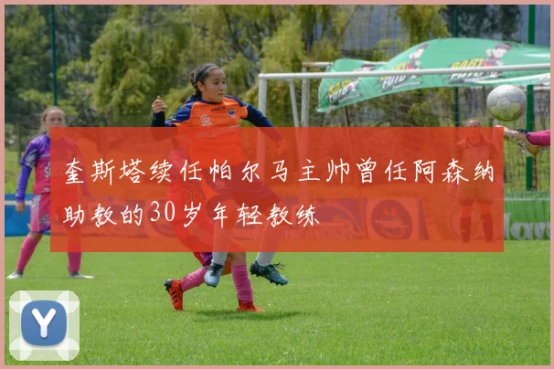 奎斯塔续任帕尔马主帅曾任阿森纳助教的30岁年轻教练