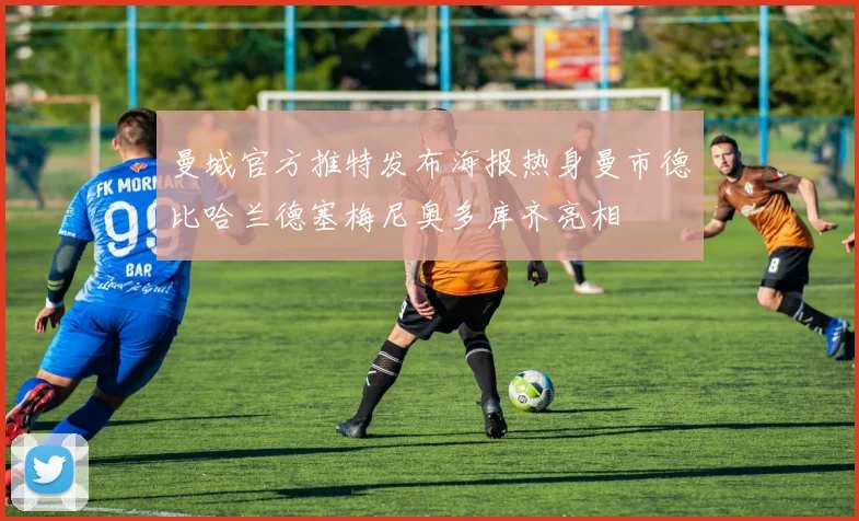 曼城官方推特发布海报热身曼市德比哈兰德塞梅尼奥多库齐亮相