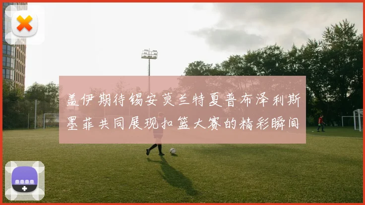 盖伊期待锡安莫兰特夏普布泽利斯墨菲共同展现扣篮大赛的精彩瞬间