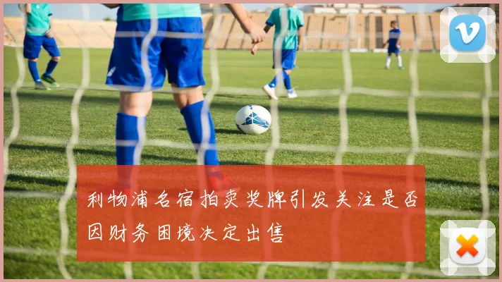 利物浦名宿拍卖奖牌引发关注是否因财务困境决定出售