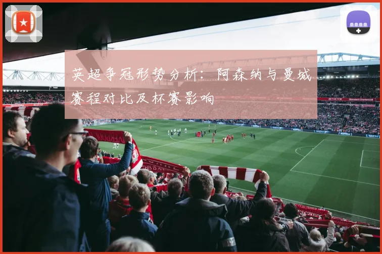 英超争冠形势分析：阿森纳与曼城赛程对比及杯赛影响