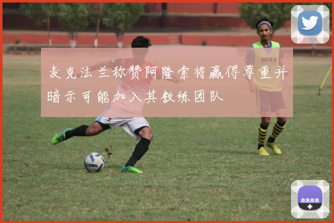 麦克法兰称赞阿隆索将赢得尊重并暗示可能加入其教练团队