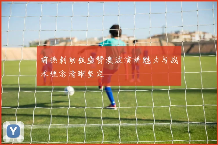 前热刺助教盛赞澳波演讲魅力与战术理念清晰坚定