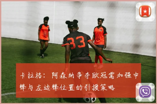 卡拉格：阿森纳争夺欧冠需加强中锋与左边锋位置的引援策略