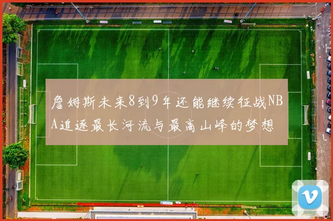 詹姆斯未来8到9年还能继续征战NBA追逐最长河流与最高山峰的梦想