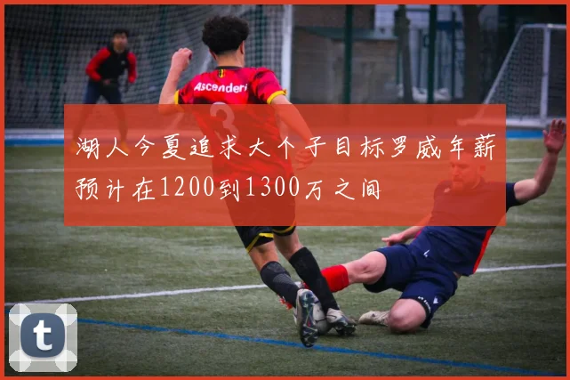 湖人今夏追求大个子目标罗威年薪预计在1200到1300万之间
