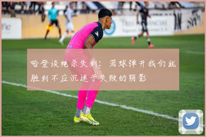 哈登谈绝杀失利：若球弹开我们就胜利不应沉迷于失败的阴影